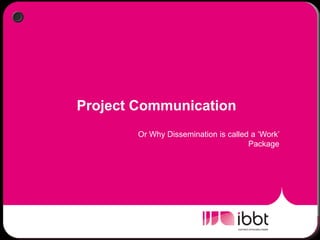 Project Communication
        Or Why Dissemination is called a „Work‟
                                      Package
 