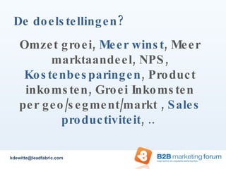 De doelstellingen? Omzet groei,  Meer winst , Meer marktaandeel, NPS,  Kostenbesparingen , Product inkomsten, Groei Inkomsten per geo/segment/markt ,  Sales productiviteit , ..  [email_address] 