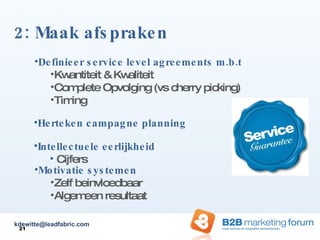 2: Maak afspraken  Definieer service level agreements m.b.t Kwantiteit & Kwaliteit Complete Opvolging (vs cherry picking) Timing Herteken campagne planning Intellectuele eerlijkheid Cijfers Motivatie systemen  Zelf beinvloedbaar Algemeen resultaat [email_address] 