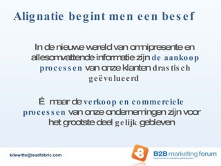 “ In de nieuwe wereld van omnipresente en  allesomvattende informatie zijn  de aankoop processen  van onze klanten  drastisch geëvolueerd  “ …  maar de  verkoop en commerciele processen  van onze ondernemingen zijn voor het grootste deel  gelijk  gebleven Alignatie begint men een besef [email_address] 