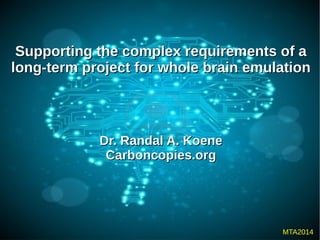 Supporting the complex requirements of aSupporting the complex requirements of a
long-term project for whole brain emulationlong-term project for whole brain emulation
Dr. Randal A. KoeneDr. Randal A. Koene
Carboncopies.orgCarboncopies.org
MTA2014
 