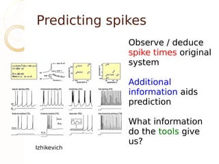 Predicting spikes
              Observe / deduce
              spike times original
              system

              Additional
              information aids
              prediction

              What information
              do the tools give
              us?
Izhikevich
 