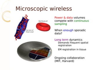 Microscopic wireless
             Power & data volumes
             compete with continuous
             sampling

             When enough sporadic
             data?

             Long term dynamics
               Demands frequent spatial
               registration
               EM registration in tissue


             Ongoing collaboration
             (MIT, Harvard)
 