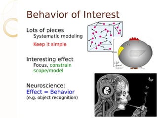 Behavior of Interest
Lots of pieces
   Systematic modeling
   Keep it simple


Interesting effect
   Focus, constrain
   scope/model


Neuroscience:
Effect = Behavior
(e.g. object recognition)
 