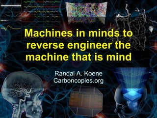 Machines in minds to
reverse engineer the
machine that is mind
     Randal A. Koene
     Carboncopies.org



                        1
 