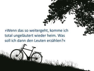 »Wenn das so weitergeht, komme ich
total ungeläutert wieder heim. Was
soll ich dann den Leuten erzählen?«
 