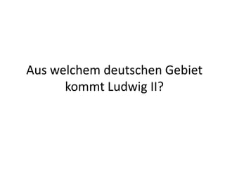 Aus welchem deutschen Gebiet
kommt Ludwig II?
