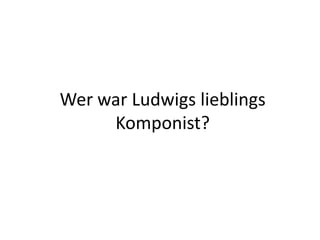 Wer war Ludwigs lieblings
Komponist?