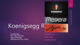 Koenigsegg Regera
PREPARED BY:-
VARIJ VYAS
(120990119014)
Guided By:-
Mr. Jatin Parmar
Asst. Professor
Mechanical Eng. Dept.
1
 