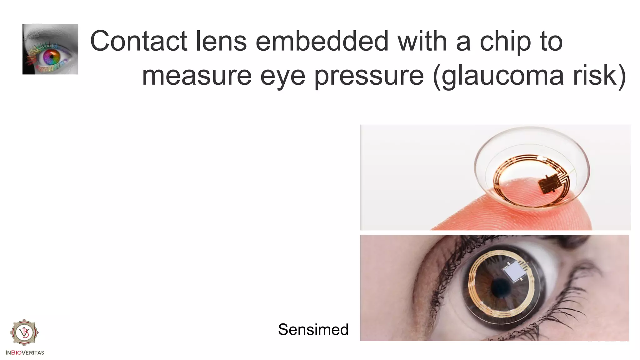 Contact lens embedded with a chip to
measure eye pressure (glaucoma risk)

Sensimed

 