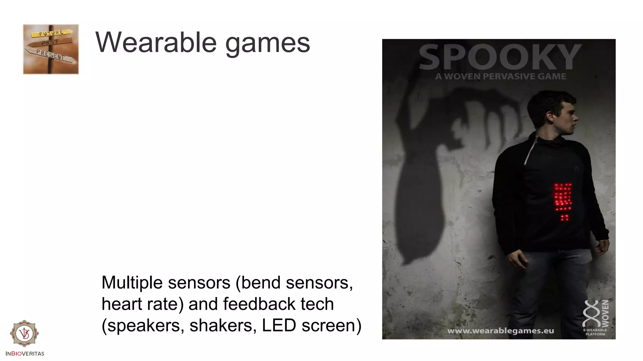 Wearable games

Multiple sensors (bend sensors,
heart rate) and feedback tech
(speakers, shakers, LED screen)

 