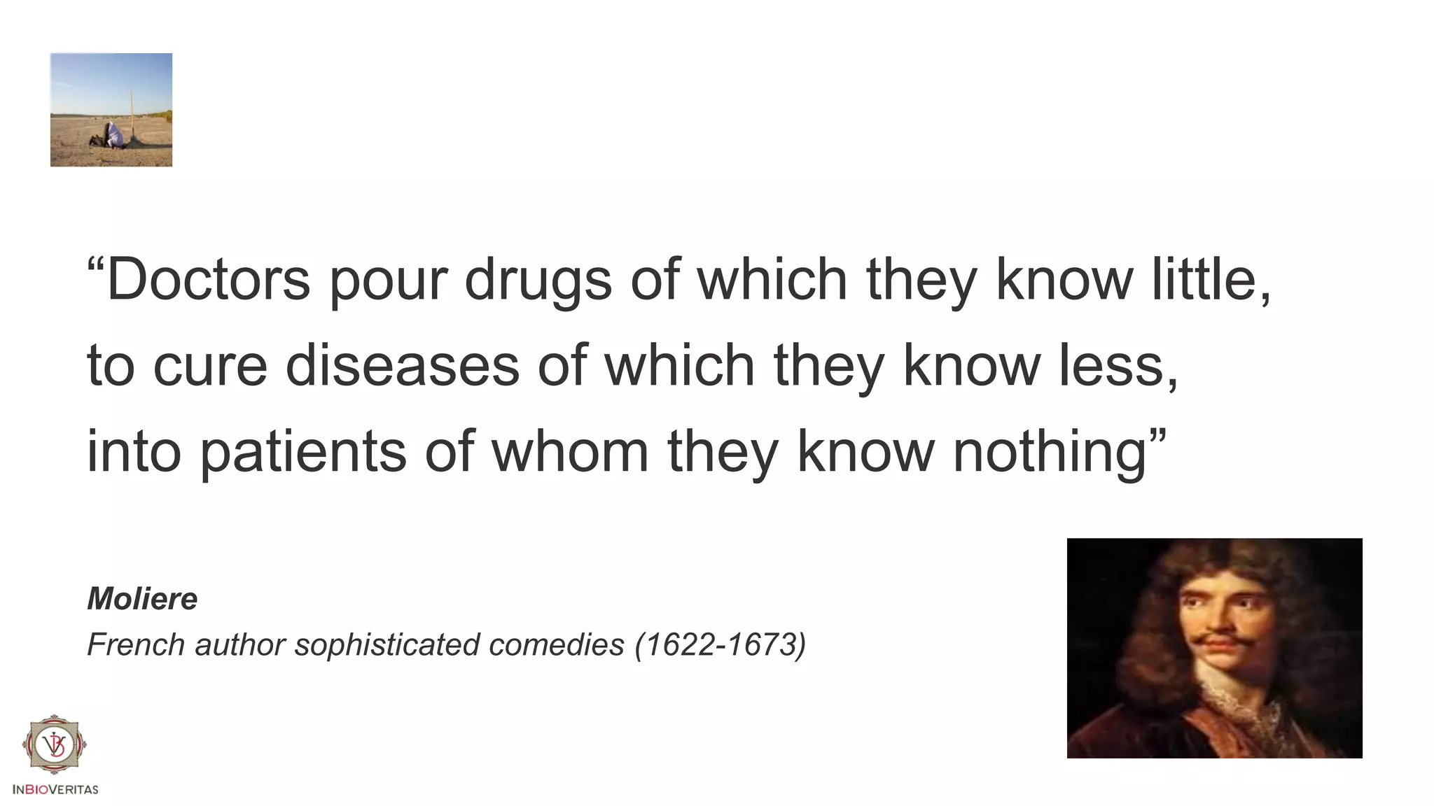 “Doctors pour drugs of which they know little,
to cure diseases of which they know less,
into patients of whom they know nothing”
Moliere
French author sophisticated comedies (1622-1673)

 