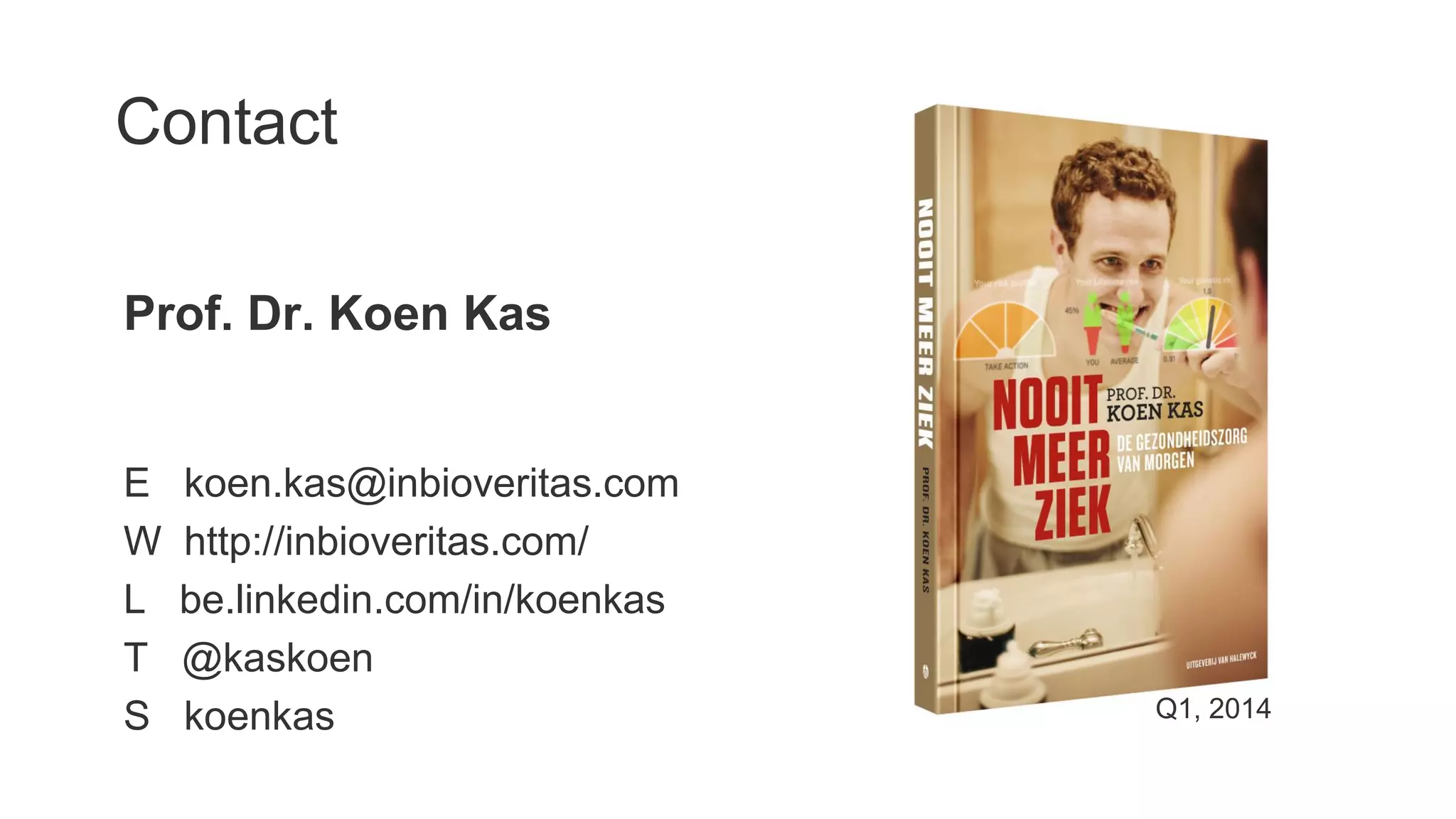 Contact
Prof. Dr. Koen Kas

E
W
L
T
S

koen.kas@inbioveritas.com
http://inbioveritas.com/
be.linkedin.com/in/koenkas
@kaskoen
koenkas

Q1, 2014

 