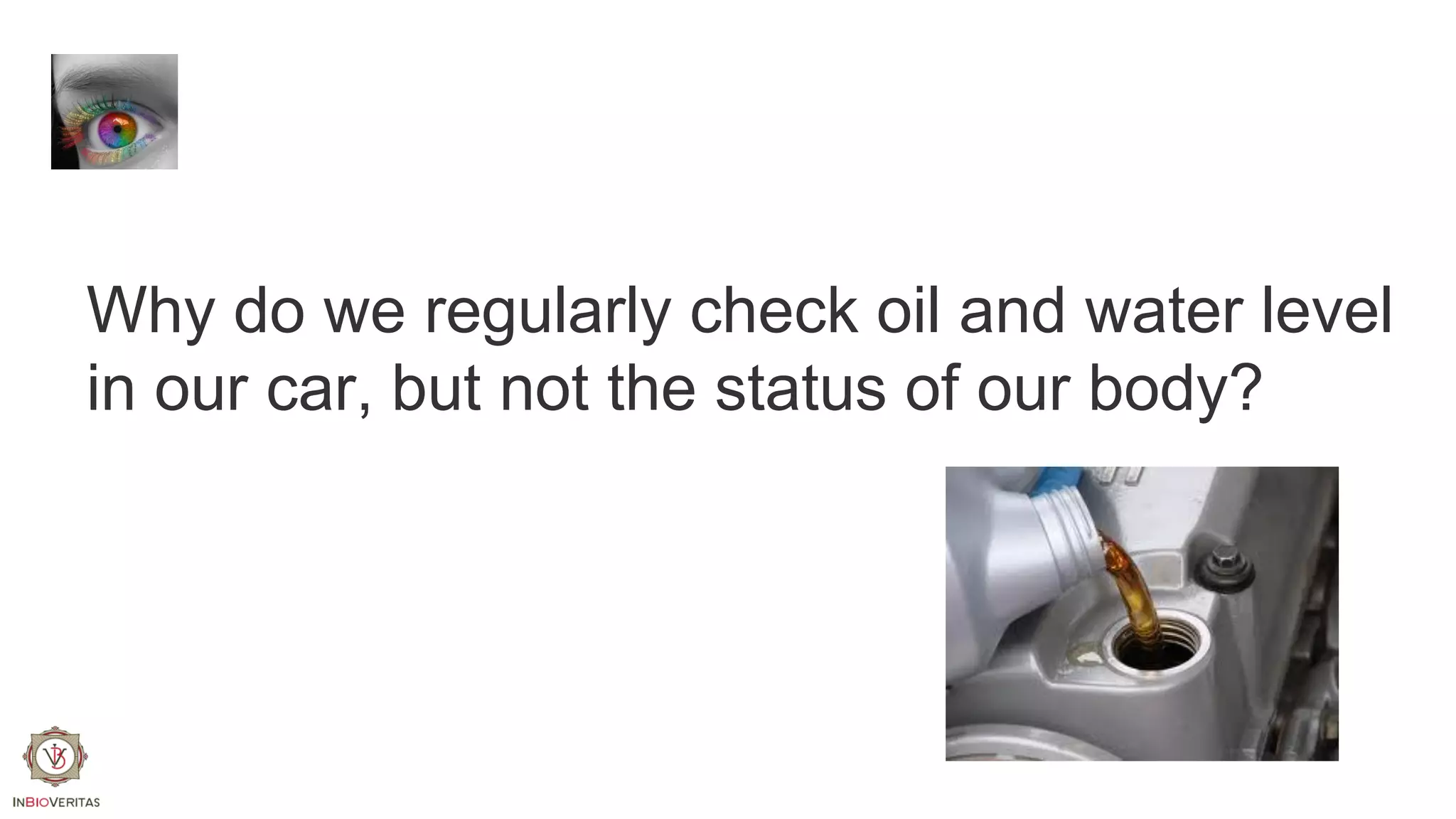 Why do we regularly check oil and water level
in our car, but not the status of our body?

 