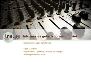 Infosessies geluidsnormen muziek
Meettechniek voor handhavers

Koen Mandonx
Departement Leefmilieu, Natuur en Energie
Afdeling Milieu-inspectie
 