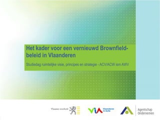 Het kader voor een vernieuwd Brownfield- beleid in Vlaanderen Studiedag ruimtelijke visie, principes en strategie - ACV/ACW ism AWV 