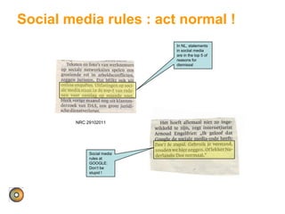 Social media rules : act normal !
NRC 29102011
In NL, statements
in sociial media
are in the top 5 of
reasons for
dismissal
Social media
rules at
GOOGLE:
Don’t be
stupid !
 