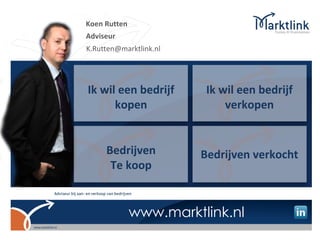 Koen Rutten
Adviseur
K.Rutten@marktlink.nl




Ik wil een bedrijf       Ik wil een bedrijf
      kopen                  verkopen


     Bedrijven          Bedrijven verkocht
      Te koop


              www.marktlink.nl
 