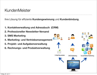 KundenMeister

        Ihre Lösung für efﬁziente Kundengewinnung und Kundenbindung.


        1. Kontaktverwaltung und Adressbuch (CRM)
        2. Professioneller Newsletter-Versand
        3. SMS Marketing
        4. Marketing- und Vertriebsmanagement
        5. Projekt- und Aufgabenverwaltung
        6. Rechnungs- und Produktverwaltung




Freitag, 22. Juli 11
 