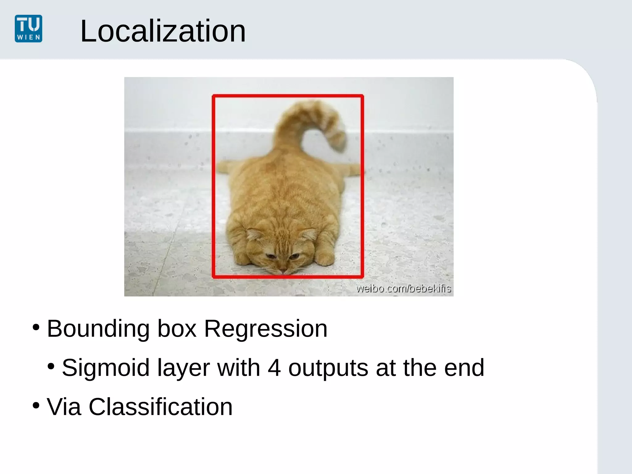 Localization
●
Bounding box Regression
●
Sigmoid layer with 4 outputs at the end
●
Via Classification
 