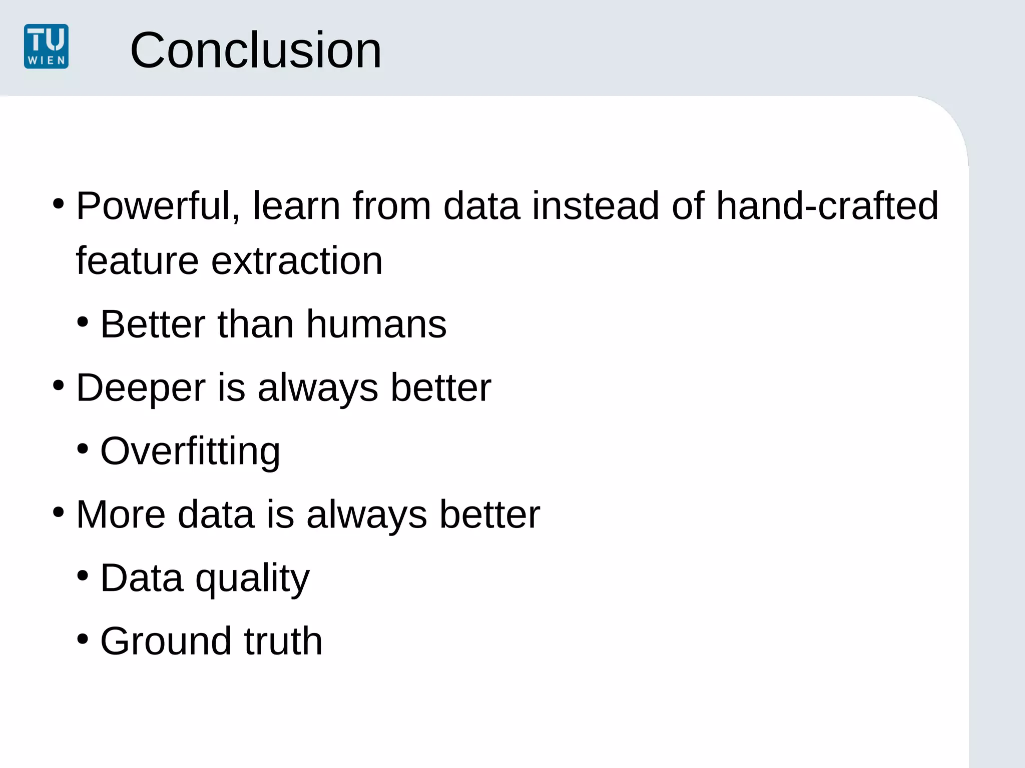 Conclusion
●
Powerful, learn from data instead of hand-crafted
feature extraction
●
Better than humans
●
Deeper is always better
●
Overfitting
●
More data is always better
●
Data quality
●
Ground truth
 