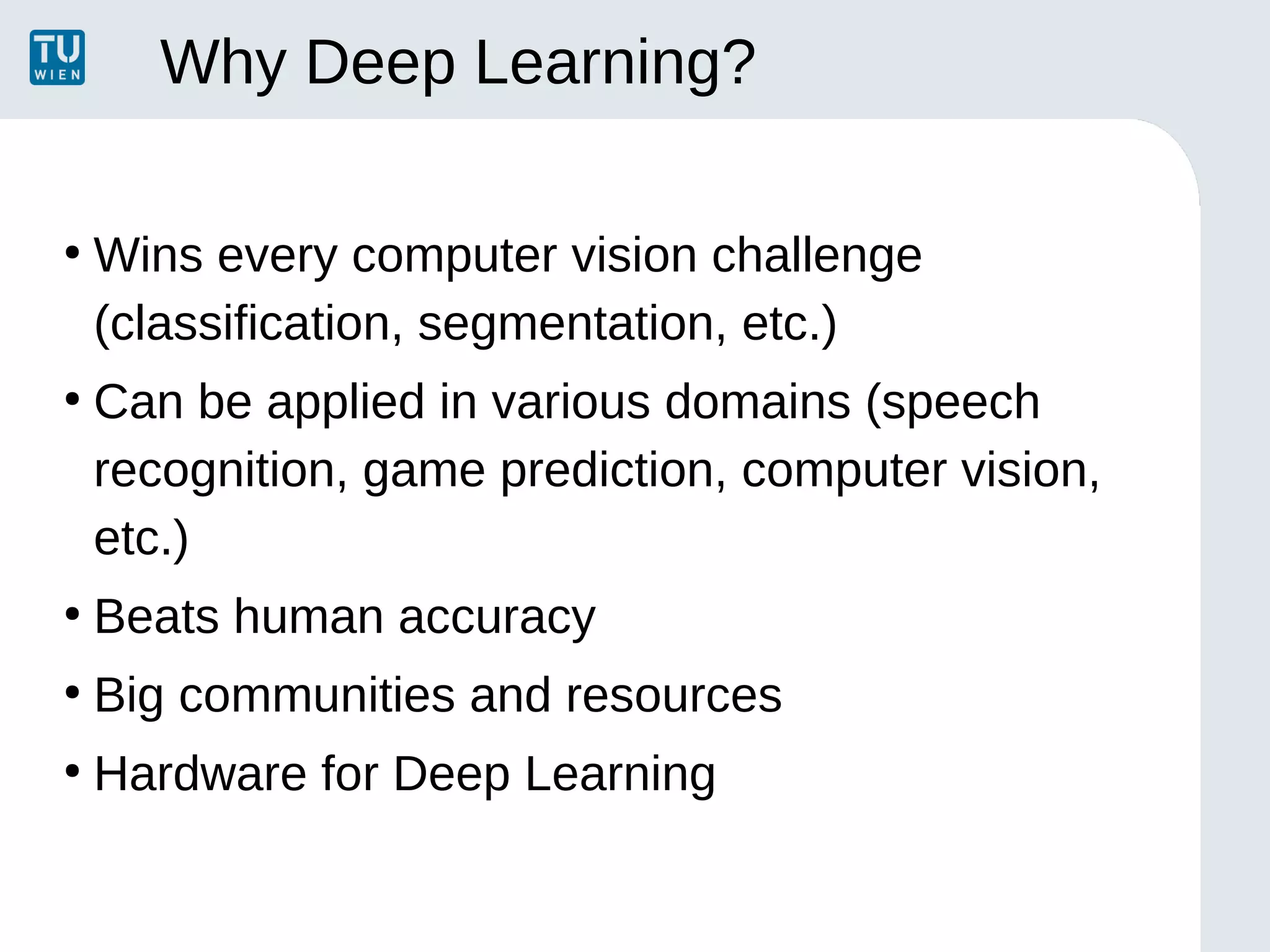 Why Deep Learning?
●
Wins every computer vision challenge
(classification, segmentation, etc.)
●
Can be applied in various domains (speech
recognition, game prediction, computer vision,
etc.)
●
Beats human accuracy
●
Big communities and resources
●
Hardware for Deep Learning
 