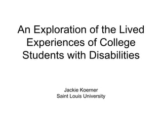 An Exploration of the Lived
Experiences of College
Students with Disabilities
Jackie Koerner
Saint Louis University
 