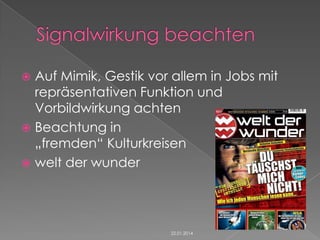 Auf Mimik, Gestik vor allem in Jobs mit
repräsentativen Funktion und
Vorbildwirkung achten
 Beachtung in
„fremden“ Kulturkreisen
 welt der wunder


22.01.2014

 