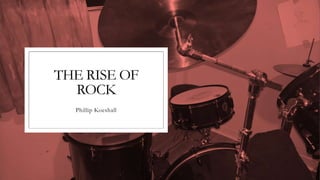 THE RISE OF
ROCK
Phillip Koeshall
 