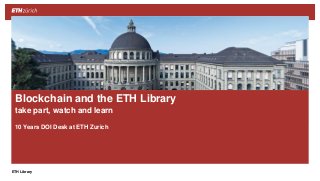 ||ETH Library
10 Years DOI Desk at ETH Zurich
Blockchain and the ETH Library
take part, watch and learn
 
