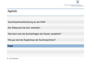 Agenda



  Suchmaschinenforschung an der HAW

 Die Websuche hat sich verändert...

 Wie kann man die Suchanfragen der Nutzer verstehen?

 Wie gut sind die Ergebnisse der Suchmaschinen?

 Fazit




44 | Dirk Lewandowski
 