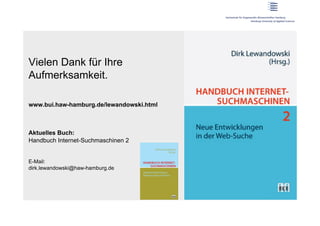 Vielen Dank für Ihre
Aufmerksamkeit.

www.bui.haw-hamburg.de/lewandowski.html



Aktuelles Buch:
Handbuch Internet-Suchmaschinen 2


E-Mail:
dirk.lewandowski@haw-hamburg.de
 