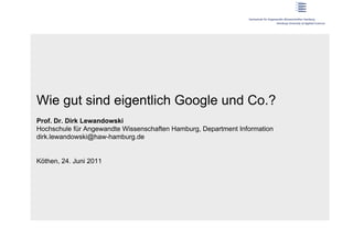 Wie gut sind eigentlich Google und Co.?
Prof. Dr. Dirk Lewandowski
Hochschule für Angewandte Wissenschaften Hamburg, Department Information
dirk.lewandowski@haw-hamburg.de


Köthen, 24. Juni 2011
 