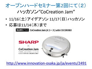 オープンハードセミナー第2回にて（２）
ハッカソン”CoCreation Jam”
• 11/16（土）アイデアソン 11/17（日）ハッカソン
• 応募は11/14（木）まで

http://www.innovation-osaka.jp/ja/events/2491

 