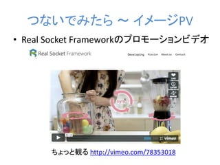 つないでみたら ～ イメージPV
• Real Socket Frameworkのプロモーションビデオ

ちょっと観る http://vimeo.com/78353018

 