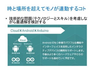 時と場所を超えてモノが連動するコト
• 技術的な問題（テクノロジーとスキル）を考慮しな
がら最適解を検討する

 