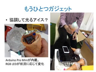 もうひとつガジェット
• 協調して光るアイス？

Arduino Pro Miniが内蔵。
RGB LEDが状況に応じて変化

 