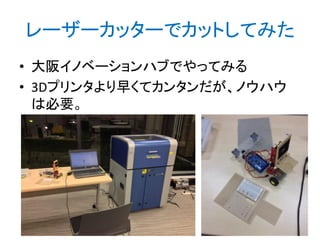 レーザーカッターでカットしてみた
• 大阪イノベーションハブでやってみる
• 3Dプリンタより早くてカンタンだが、ノウハウ
は必要。

 
