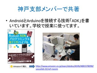 神戸支部メンバーで共著
• AndroidとArduinoを接続する技術「ADK」を書
いています。学校で授業に使ってます。

http://www.amazon.co.jp/exec/obidos/ASIN/4883378098/
soccoltd-22/ref=nosim

 