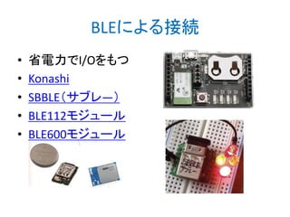 BLEによる接続
•
•
•
•
•

省電力でI/Oをもつ
Konashi
SBBLE（サブレ―）
BLE112モジュール
BLE600モジュール

 