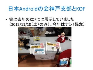 日本Androidの会神戸支部とKOF
• 実は去年のKOFには展示していました
（2012/11/10（土）のみ）。今年はナシ（残念）

 