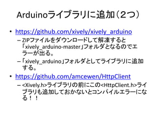 スケッチの例を参考にすればOK

ファイル－スケッチの例－xively_arduino にある３つ

 