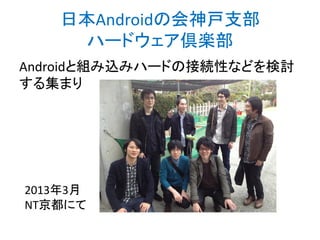 日本Androidの会神戸支部
ハードウェア倶楽部
Androidと組み込みハードの接続性などを検討
する集まり

2013年3月
NT京都にて

 