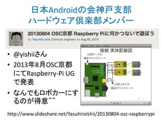 日本Androidの会神戸支部
ハードウェア倶楽部メンバー

• @yishiiさん
• 2013年8月OSC京都
にてRaspberry-Pi UG
で発表
• なんでもロボカーにす
るのが得意＾＾
http://www.slideshare.net/YasuhiroIshii/20130804-osc-raspberrypi

 