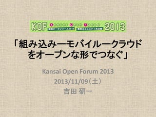 「組み込みーモバイルークラウド
をオープンな形でつなぐ」
Kansai Open Forum 2013
2013/11/09（土）
吉田 研一
http://bit.ly/kof2013jagkobe

 