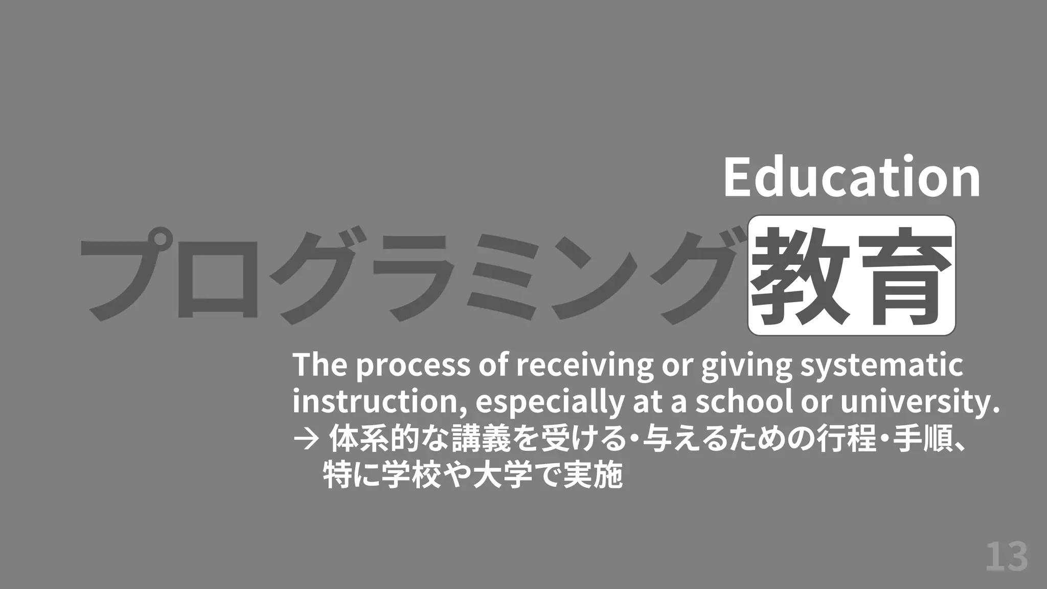 13
プログラミング教育
Education
The process of receiving or giving systematic
instruction, especially at a school or university.
→ 体系的な講義を受ける・与えるための行程・手順、
特に学校や大学で実施
 