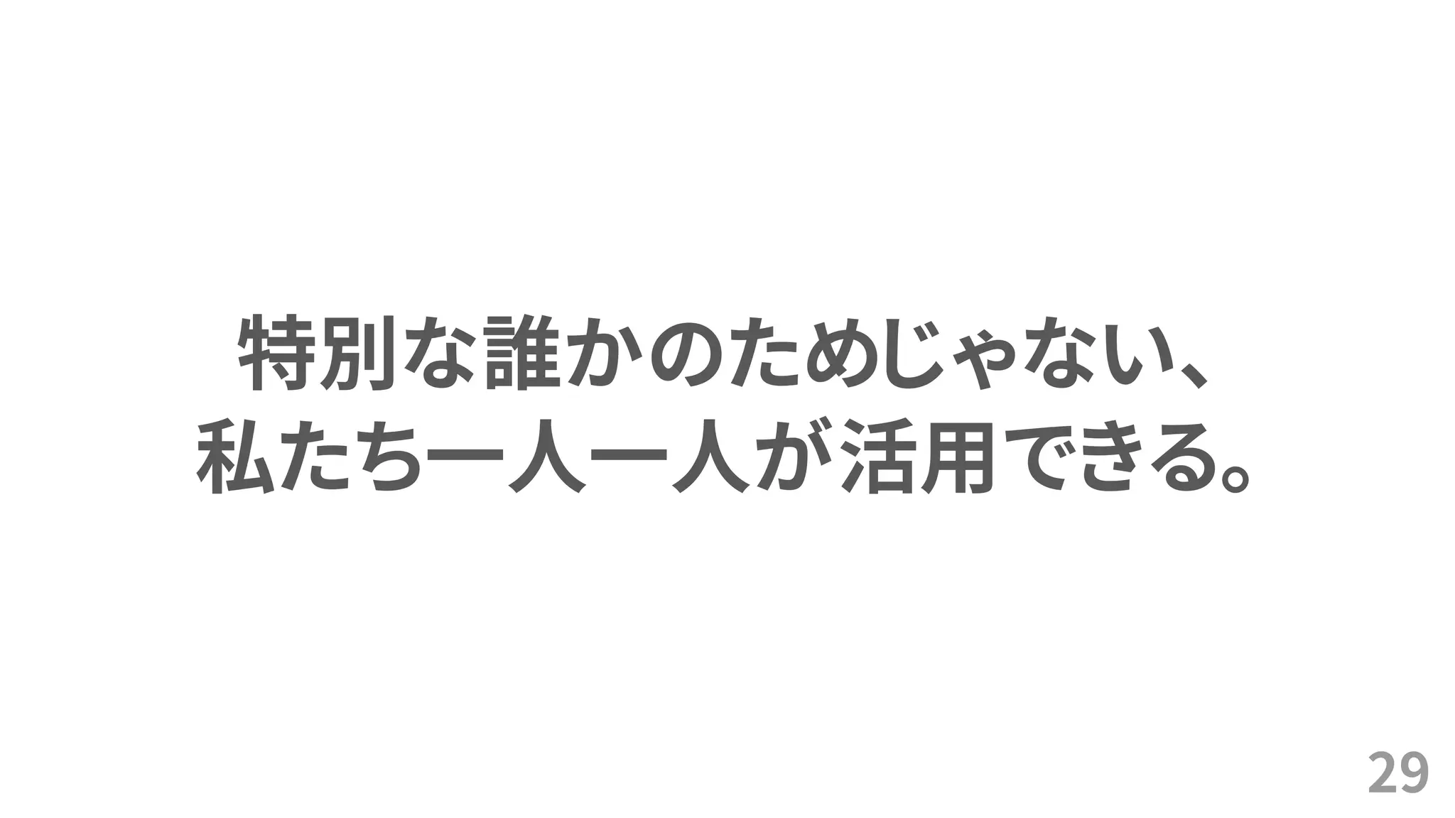 特別な誰かのためじゃない、
私たち一人一人が活用できる。
29
 