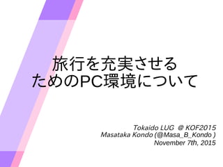 旅行を充実させる
ためのPC環境について
Tokaido LUG @ KOF2015
Masataka Kondo (@Masa_B_Kondo )
November 7th, 2015
 