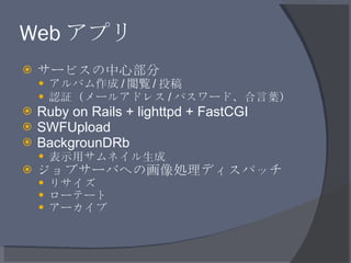 Web アプリ <ul><li>サービスの中心部分 </li></ul><ul><ul><li>アルバム作成 / 閲覧 / 投稿 </li></ul></ul><ul><ul><li>認証（メールアドレス / パスワード、合言葉） </li><...