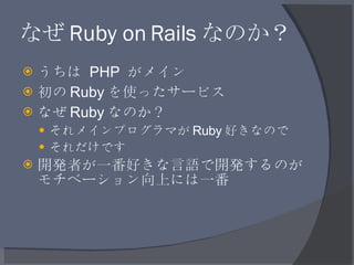 なぜ Ruby on Rails なのか？ <ul><li>うちは  PHP  がメイン </li></ul><ul><li>初の Ruby を使ったサービス </li></ul><ul><li>なぜ Ruby なのか？ </li></ul><...